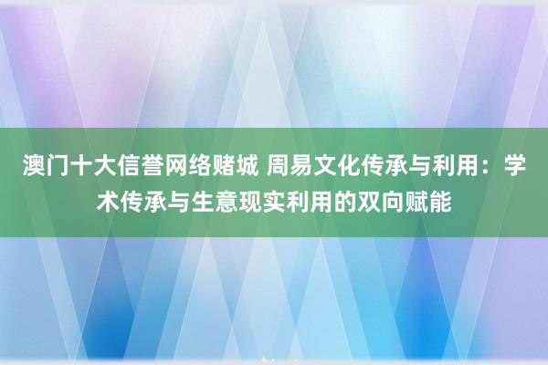澳门十大信誉网络赌城 周易文化传承与利用：学术传承与生意现实利用的双向赋能