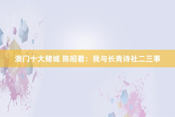 澳门十大赌城 陈昭着：我与长青诗社二三事