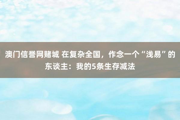 澳门信誉网赌城 在复杂全国，作念一个“浅易”的东谈主：我的5条生存减法