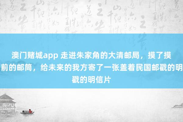 澳门赌城app 走进朱家角的大清邮局，摸了摸百年前的邮筒，给未来的我方寄了一张盖着民国邮戳的明信片