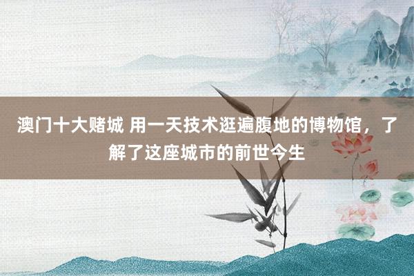 澳门十大赌城 用一天技术逛遍腹地的博物馆，了解了这座城市的前世今生