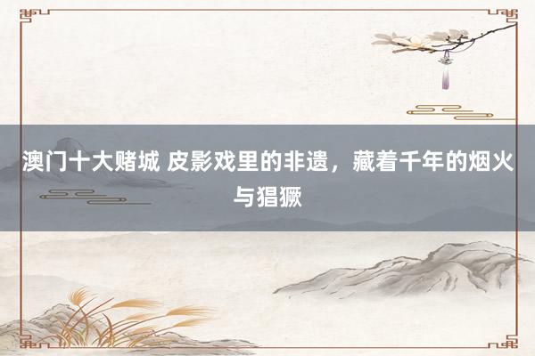 澳门十大赌城 皮影戏里的非遗，藏着千年的烟火与猖獗