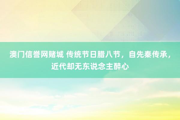 澳门信誉网赌城 传统节日腊八节，自先秦传承，近代却无东说念主醉心