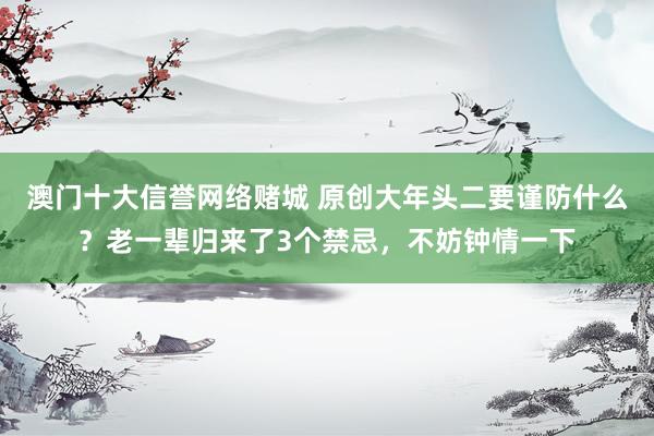 澳门十大信誉网络赌城 原创大年头二要谨防什么？老一辈归来了3个禁忌，不妨钟情一下