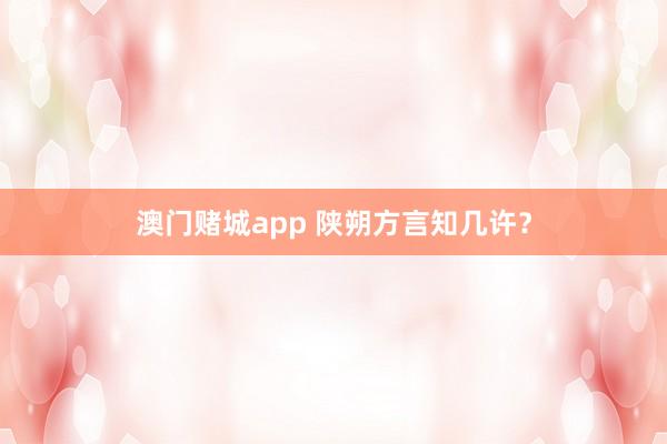 澳门赌城app 陕朔方言知几许？
