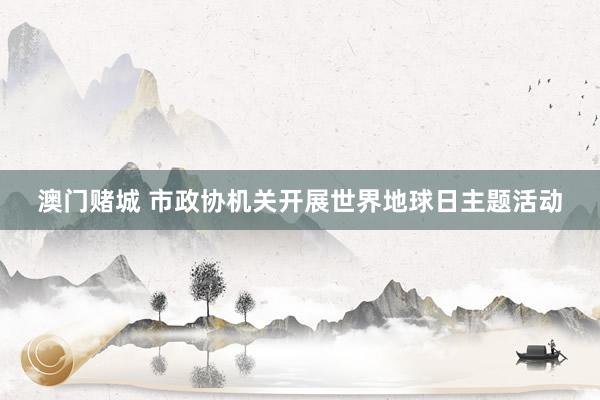 澳门赌城 市政协机关开展世界地球日主题活动