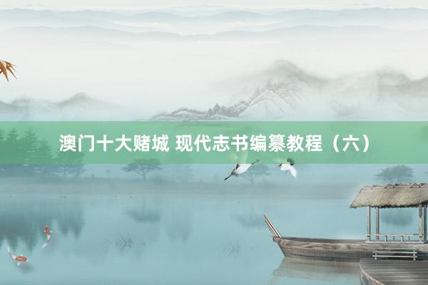 澳门十大赌城 现代志书编纂教程（六）