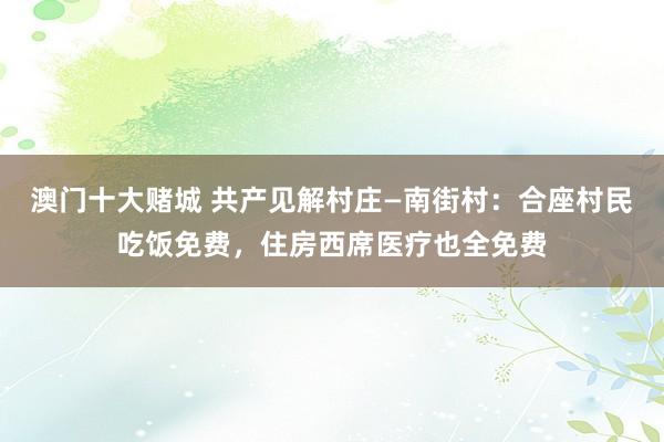 澳门十大赌城 共产见解村庄—南街村：合座村民吃饭免费，住房西席医疗也全免费
