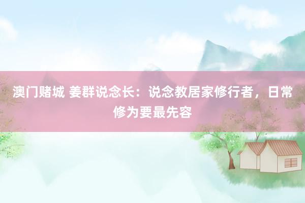 澳门赌城 姜群说念长：说念教居家修行者，日常修为要最先容