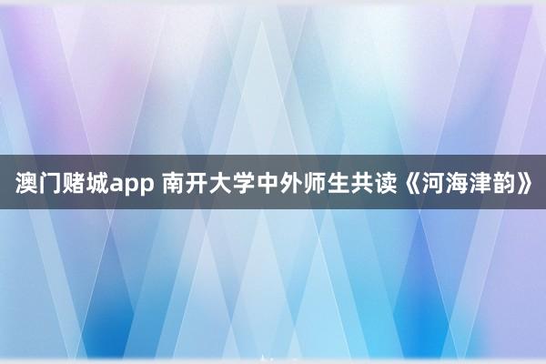 澳门赌城app 南开大学中外师生共读《河海津韵》