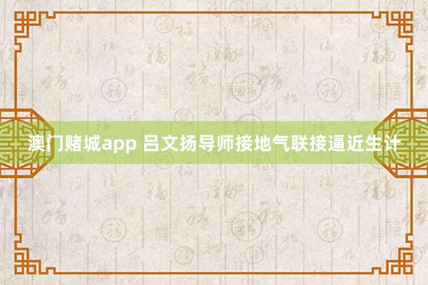 澳门赌城app 吕文扬导师接地气联接逼近生计