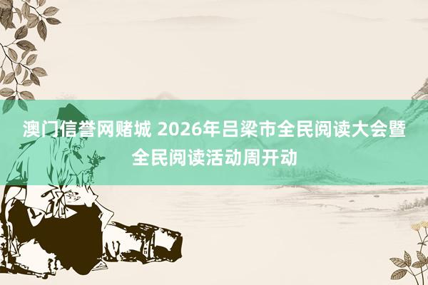 澳门信誉网赌城 2026年吕梁市全民阅读大会暨全民阅读活动周开动