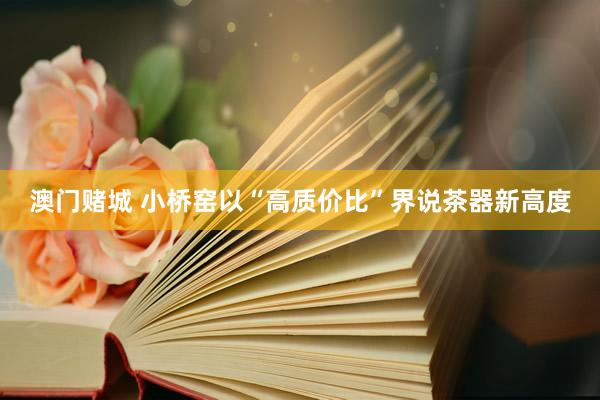 澳门赌城 小桥窑以“高质价比”界说茶器新高度