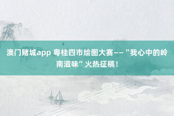 澳门赌城app 粤桂四市绘图大赛——“我心中的岭南滋味”火热征稿！