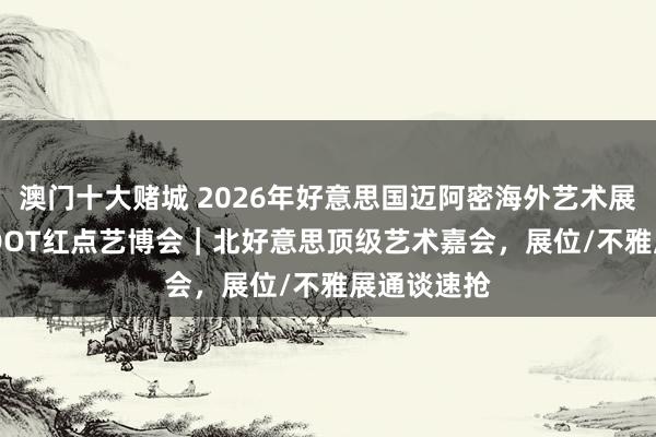 澳门十大赌城 2026年好意思国迈阿密海外艺术展览会RED DOT红点艺博会｜北好意思顶级艺术嘉会，展位/不雅展通谈速抢