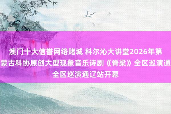 澳门十大信誉网络赌城 科尔沁大讲堂2026年第2期——内蒙古科协原创大型现象音乐诗剧《脊梁》全区巡演通辽站开幕