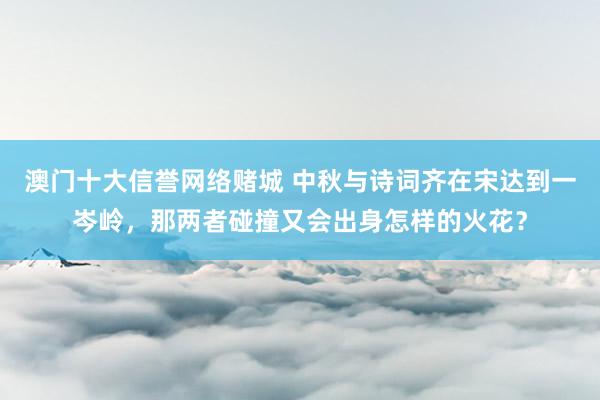 澳门十大信誉网络赌城 中秋与诗词齐在宋达到一岑岭，那两者碰撞又会出身怎样的火花？