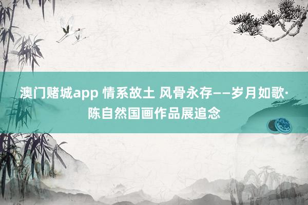 澳门赌城app 情系故土 风骨永存——岁月如歌·陈自然国画作品展追念