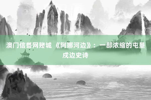 澳门信誉网赌城 《阿娜河边》：一部浓缩的屯垦戍边史诗