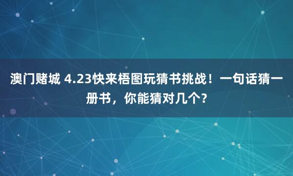 澳门赌城 4.23快来梧图玩猜书挑战！一句话猜一册书，你能猜对几个？