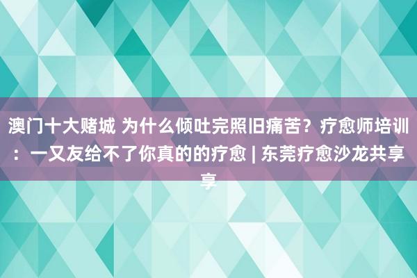 澳门十大赌城 为什么倾吐完照旧痛苦？疗愈师培训：一又友给不了你真的的疗愈 | 东莞疗愈沙龙共享