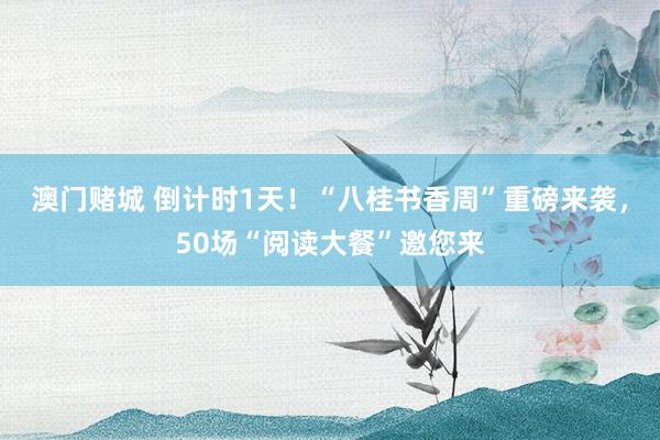 澳门赌城 倒计时1天！“八桂书香周”重磅来袭，50场“阅读大餐”邀您来