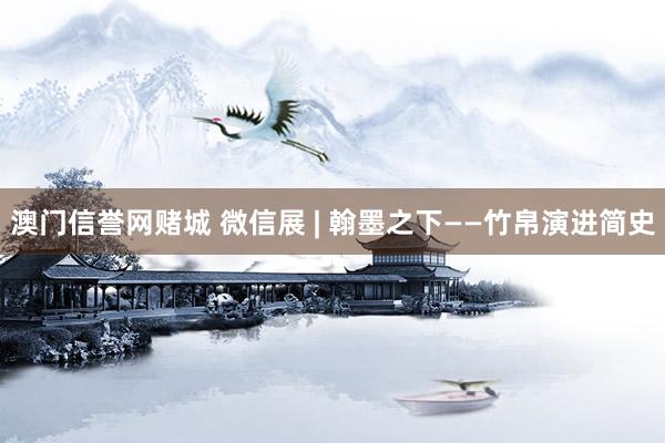 澳门信誉网赌城 微信展 | 翰墨之下——竹帛演进简史
