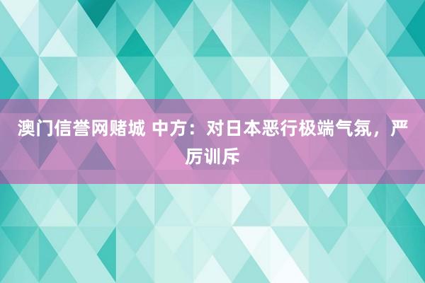 澳门信誉网赌城 中方：对日本恶行极端气氛，严厉训斥
