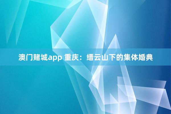 澳门赌城app 重庆：缙云山下的集体婚典