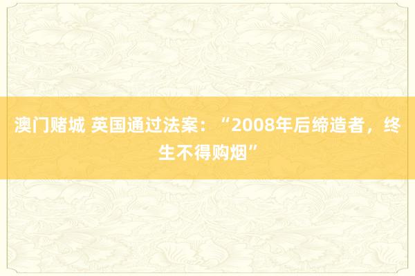 澳门赌城 英国通过法案：“2008年后缔造者，终生不得购烟”