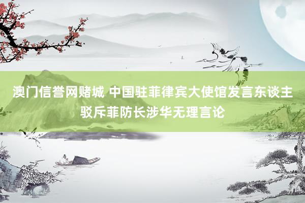 澳门信誉网赌城 中国驻菲律宾大使馆发言东谈主驳斥菲防长涉华无理言论