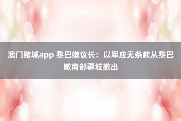 澳门赌城app 黎巴嫩议长：以军应无条款从黎巴嫩南部疆城撤出