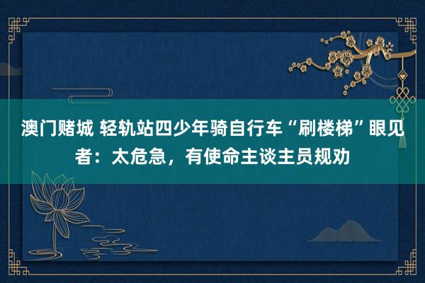 澳门赌城 轻轨站四少年骑自行车“刷楼梯”眼见者：太危急，有使命主谈主员规劝