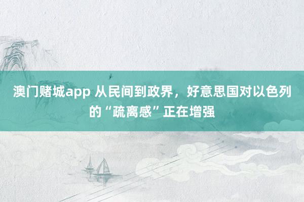 澳门赌城app 从民间到政界，好意思国对以色列的“疏离感”正在增强