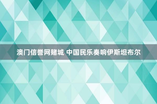 澳门信誉网赌城 中国民乐奏响伊斯坦布尔