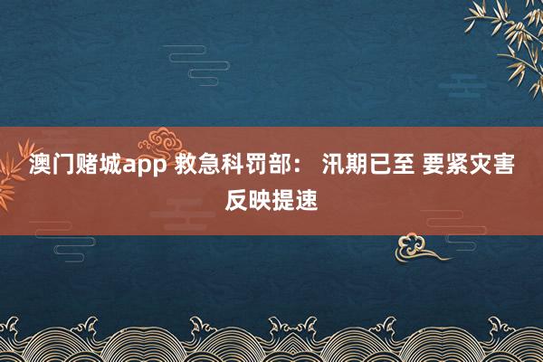 澳门赌城app 救急科罚部： 汛期已至 要紧灾害反映提速