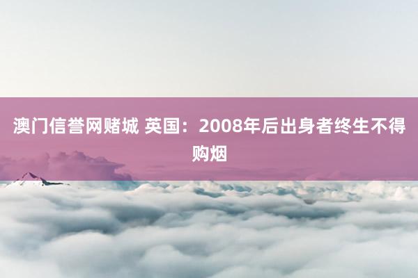 澳门信誉网赌城 英国：2008年后出身者终生不得购烟