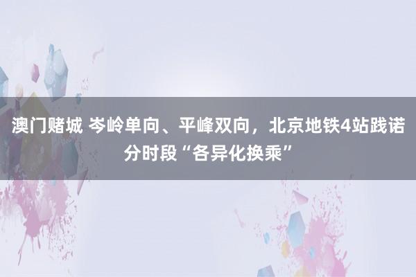 澳门赌城 岑岭单向、平峰双向，北京地铁4站践诺分时段“各异化换乘”