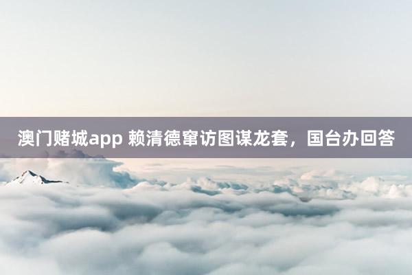 澳门赌城app 赖清德窜访图谋龙套，国台办回答