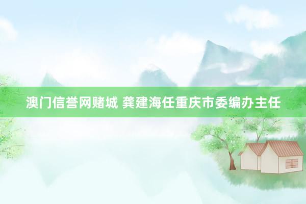 澳门信誉网赌城 龚建海任重庆市委编办主任