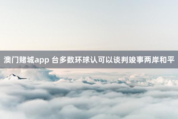 澳门赌城app 台多数环球认可以谈判竣事两岸和平