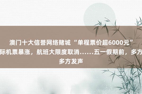澳门十大信誉网络赌城 “单程票价超6000元”！国际机票暴涨，航班大限度取消……五一假期前，多方发声
