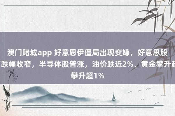 澳门赌城app 好意思伊僵局出现变嫌，好意思股盘前跌幅收窄，半导体股普涨，油价跌近2%、黄金攀升超1%