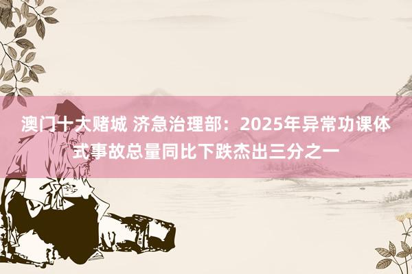 澳门十大赌城 济急治理部：2025年异常功课体式事故总量同比下跌杰出三分之一