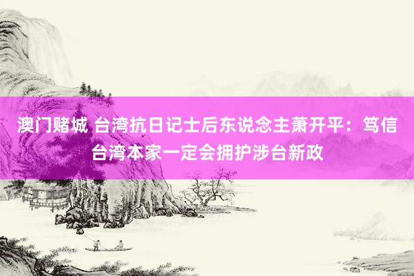 澳门赌城 台湾抗日记士后东说念主萧开平：笃信台湾本家一定会拥护涉台新政