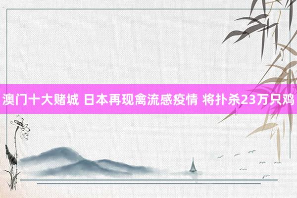 澳门十大赌城 日本再现禽流感疫情 将扑杀23万只鸡