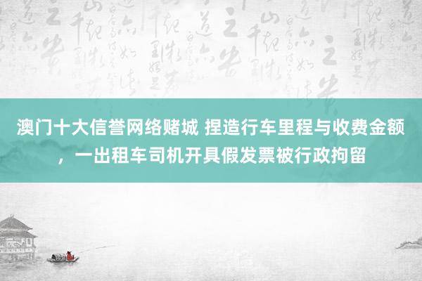 澳门十大信誉网络赌城 捏造行车里程与收费金额，一出租车司机开具假发票被行政拘留