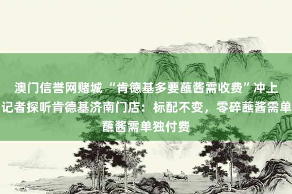 澳门信誉网赌城 “肯德基多要蘸酱需收费”冲上热搜，记者探听肯德基济南门店：标配不变，零碎蘸酱需单独付费