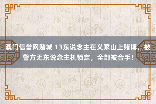 澳门信誉网赌城 13东说念主在义冢山上赌博，被警方无东说念主机锁定，全部被合手！