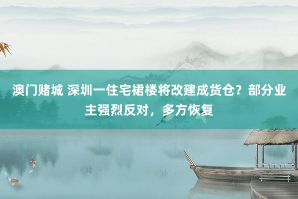 澳门赌城 深圳一住宅裙楼将改建成货仓？部分业主强烈反对，多方恢复
